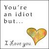 your an idiot but i love u