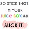 So stick that in your juice box and suck it!
