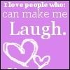 i LOVE PEOPLE WHO CAN MAkE ME LAUGH .