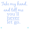 Take my hand and tell me you'll never let go