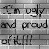 I'm ugly and proud of it!!!
