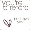 you`re a retard, but i love you<3